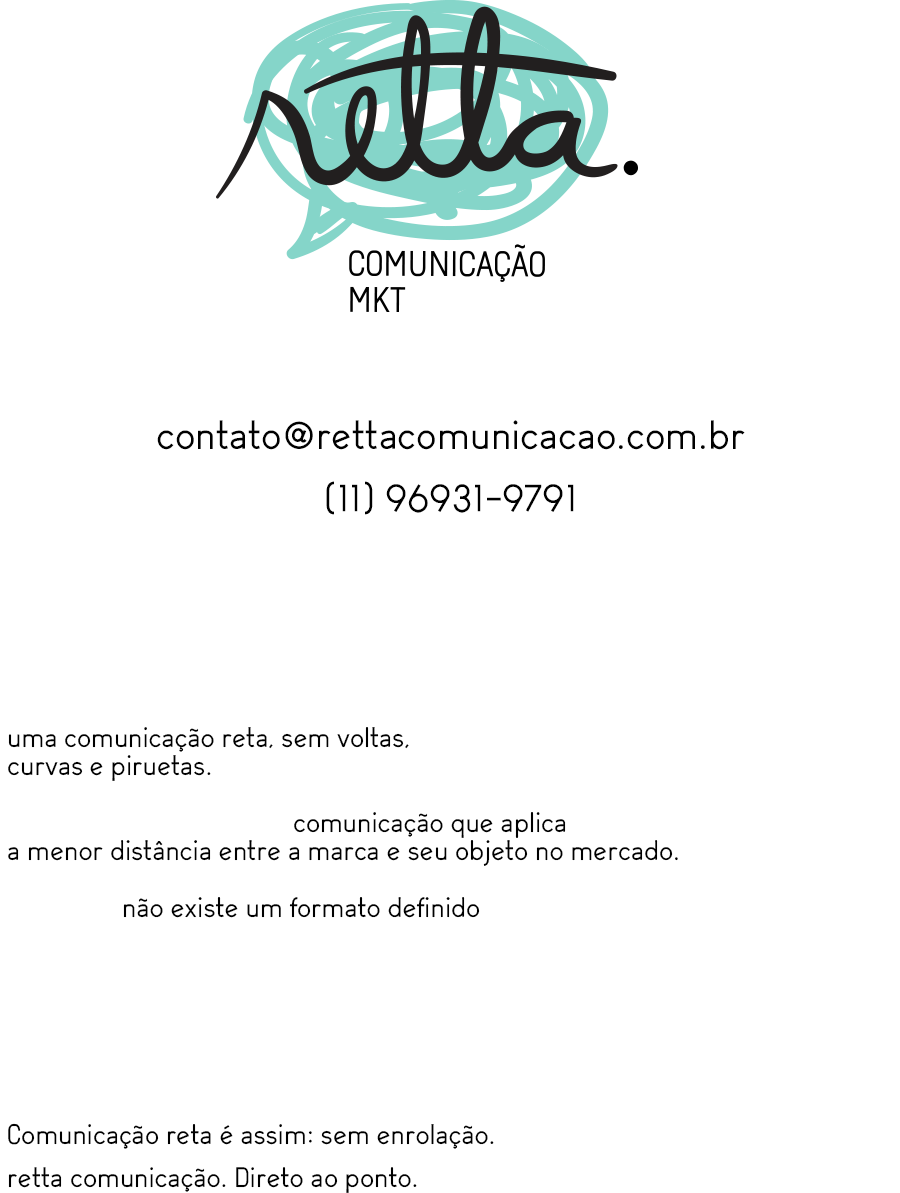 Na Geometria, a menor distância entre dois pontos é uma reta.

É simples o que a gente faz:
uma comunicação reta, sem voltas,
curvas e piruetas.

Somos uma empresa de comunicação que aplica
a menor distância entre a marca e seu objeto no mercado. 

Para isso, não existe um formato definido: pode ser uma campanha interna para seus colaboradores ou conteúdo para as redes sociais.

Tudo feito de uma forma próxima e ágil, buscando resultados que não se limitam apenas aos números, mas também com métricas mais humanas, marcando presença na mente do consumidor,
e também no seu coração.

Comunicação reta é assim: sem enrolação.
retta comunicação. Direto ao ponto.